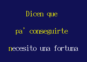 Dicen que

pa, conseguirte

necesito una fortuna