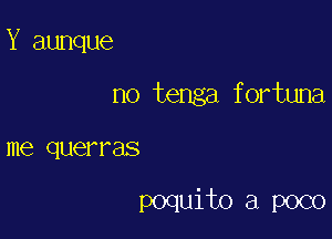 Y aunque

no tenga fortuna

me querras

poquito a poco