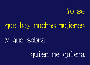 Yo se

que hay muchas mujeres

y que sobra

quien me quiera