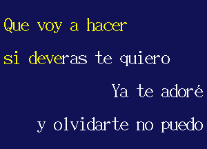 Que voy a hacer

Si deveras te quiero

Ya te ador

y olvidarte no puedo