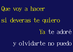 Que voy a hacer

Si deveras te quiero

Ya te ador

y olvidarte no puedo