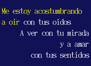 Me estoy acostumbrando
a oir con tus oidos

A ver con tu mirada
y a amar
con tus sentidos