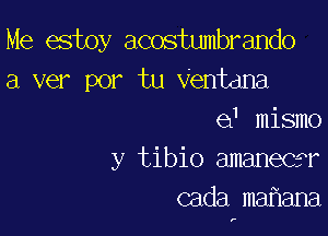 Me estoy acostumbrando
a ver por tu Ventdna

e1 mismo
y tibio amaneca'
cada mafiana