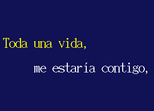 Toda una Vida,

me estaria contigo,