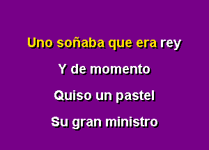Uno sofmaba que era rey

Y de momento
Quiso un pastel

Su gran ministro