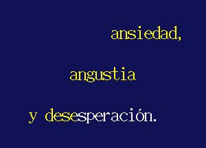 ansiedad,

angustia

y desesperaciOn.