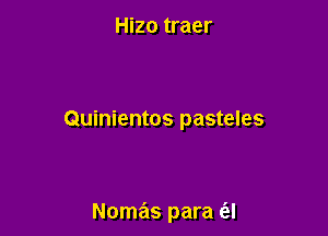 Hizo traer

Quinientos pasteles

Nomas para ('el