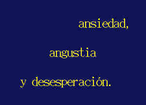 ansiedad,

angustia

y desesperaciOn.