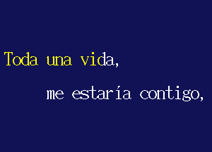 Toda una Vida,

me estaria contigo,