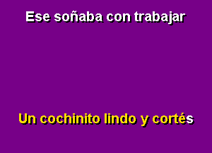Ese soriaba con trabajar

Un cochinito lindo y cortt'es