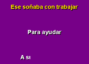 Ese soriaba con trabajar

Para ayudar