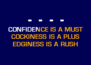CONFIDENCE IS A MUST
CUCKINESS IS A PLUS

EDGINESS IS A RUSH