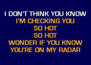 I DON'T THINK YOU KNOW
I'M CHECKING YOU
50 HOT
50 HOT
WONDER IF YOU KNOW
YOU'RE ON MY RADAR