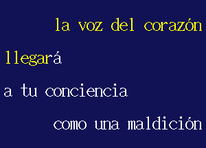 la voz del corazbn

llegara

a tu conciencia

como una maldicibn