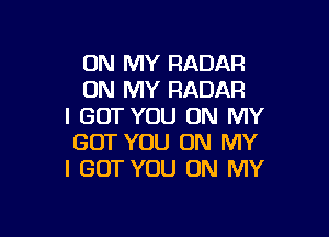 ON MY RADAR
ON MY RADAR
I GOT YOU ON MY

GOT YOU ON MY
I GOT YOU ON MY