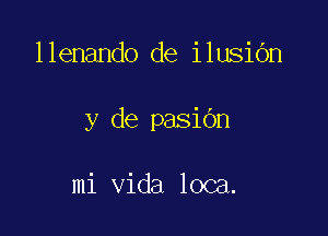 llenando de ilusiOn

y de pasidn

mi Vida loca.