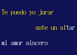 Te puedo yo jurar

ante un altar

mi amor sincero