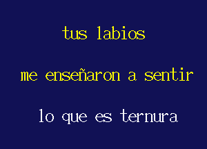 tus labios

me ense aron a sentir

lo que es ternura