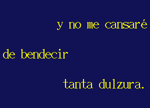 y no me cansani)

de bendecir

tanta dulzura.