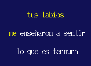 tus labios

me ense aron a sentir

lo que es ternura