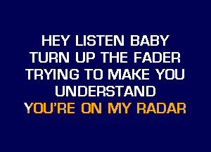 HEY LISTEN BABY
TURN UP THE FADER
TRYING TO MAKE YOU

UNDERSTAND
YOU'RE ON MY RADAR