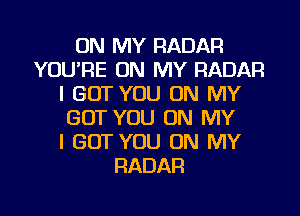 ON MY RADAR
YOU'RE ON MY RADAR
I GOT YOU ON MY
GOT YOU ON MY
I GOT YOU ON MY
RADAR