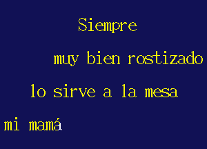 Siempre

muy bien rostizado

lo sirve a la mesa

mi mama