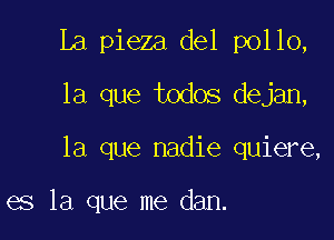 La pieza del pollo,

la que todos dejan,

la que nadie quiere,

es la que me dan.