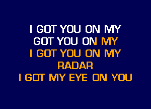 I GOT YOU ON MY
BUT YOU ON MY
I GOT YOU ON MY

RADAR
I GOT MY EYE ON YOU