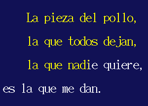La pieza del pollo,

la que todos dejan,

la que nadie quiere,

es la que me dan.