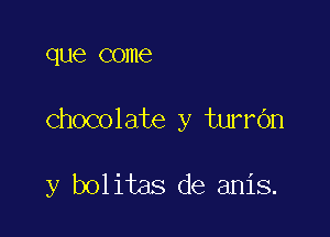 que come

chocolate y turrdn

y bolitas de anis.