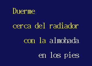 Duerme
cerca del radiador

con la almohada

en los pies