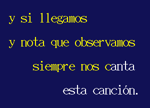 y Si llegamos

y nota que observamos

siempre nos canta

esta canCiOn.