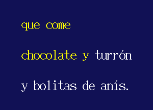 que come

chocolate y turrdn

y bolitas de anis.