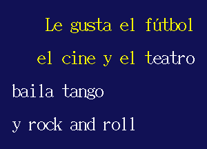 Le gusta el futbol

el cine y el teatro

baila tango

y rock and roll