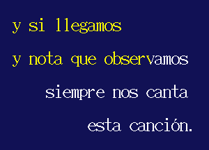 y Si llegamos

y nota que observamos

siempre nos canta

esta canCiOn.