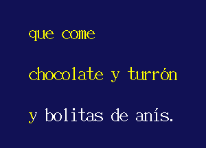 que come

chocolate y turrdn

y bolitas de anis.