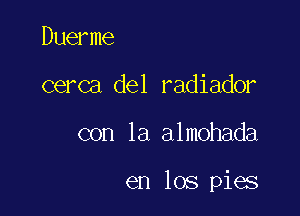 Duerme
cerca del radiador

con la almohada

en los pies