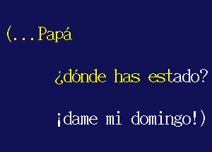 (...Papa

dOnde has estado?

idame mi domingo!)