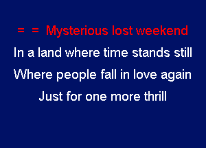 In a land where time stands still
Where people fall in love again

Just for one more thrill