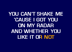 YOU CAN'T SHAKE ME
'CAUSE I GOT YOU
ON MY RADAR
AND WHETHER YOU
LIKE IT OR NOT

g