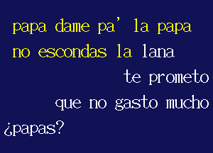 J

papa dame pa 1a papa
no escondas la lana
te prometo
que no gasto mucho

gpapas?