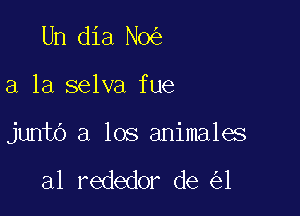 Un dia No

a la selva fue

junto a los animales

a1 rededor de 1