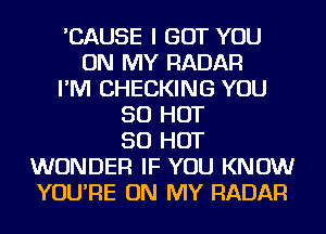 'CAUSE I GOT YOU
ON MY RADAR
I'M CHECKING YOU
50 HOT
50 HOT
WONDER IF YOU KNOW
YOU'RE ON MY RADAR