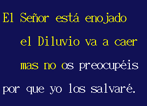 E1 Se or esta enojado

el Diluvio va a caer
mas no 08 preocup is

por que yo los salvar .