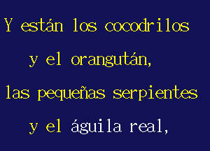 Y estan los cocodrilos
y el orangutan,
las peque as serpientes

y el aguila real,
