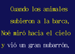 Cuando los animales
subieron a la barca,
N0 mirb hacia el Cielo

y V16 un gran nubarrOn,