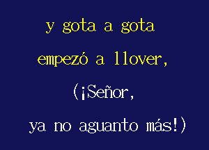 y gota a gota

empezo a llover,

(iSe or,

ya no aguanto m s!)