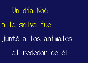 Un dia No

a la selva fue

junto a los animales

a1 rededor de 1