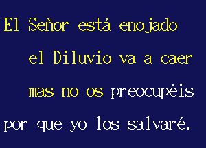 E1 Se or esta enojado

el Diluvio va a caer
mas no 08 preocup is

por que yo los salvar .